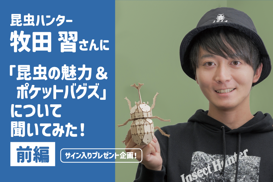 昆虫ハンター牧田習さんに「昆虫の魅力＆ポケットバグズ」について聞い 