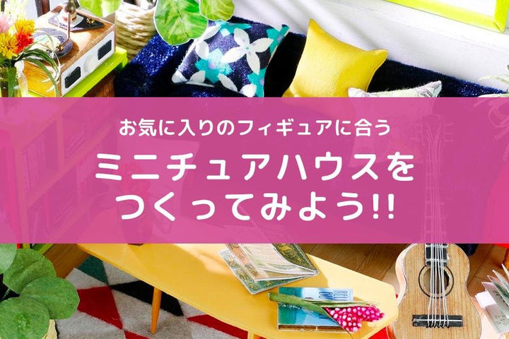 フィギュアの個性に合ったミニチュアハウスをつくってみよう